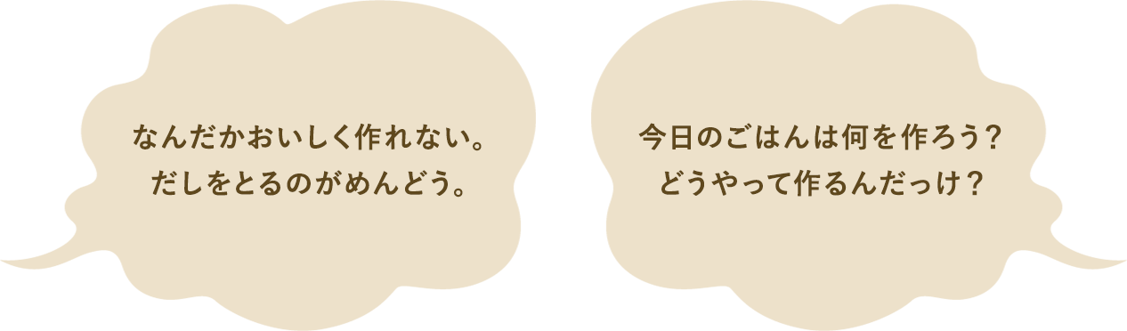 「なんだかおいしく作れない。だしをとるのがめんどう。」「今日のごはんは何を作ろう?どうやって作るんだっけ?」